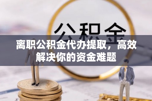 穆棱离职公积金代办提取，高效解决你的资金难题
