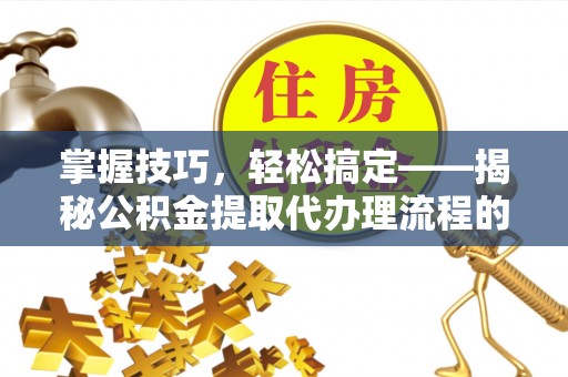 穆棱掌握技巧，轻松搞定——揭秘公积金提取代办理流程的关键步骤