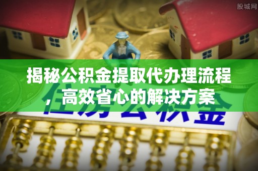 穆棱揭秘公积金提取代办理流程，高效省心的解决方案