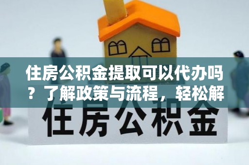 穆棱住房公积金提取可以代办吗？了解政策与流程，轻松解决疑惑