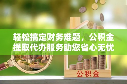 穆棱轻松搞定财务难题，公积金提取代办服务助您省心无忧