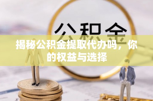 穆棱揭秘公积金提取代办吗，你的权益与选择