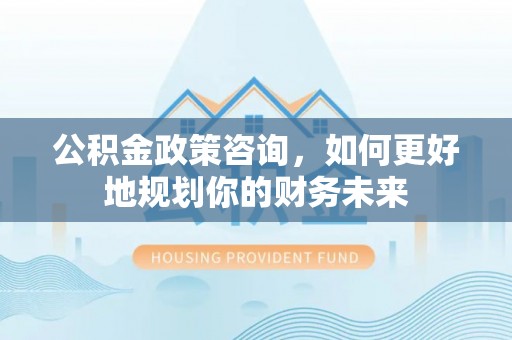 穆棱公积金政策咨询，如何更好地规划你的财务未来