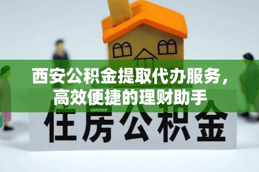 穆棱西安公积金提取代办服务，高效便捷的理财助手