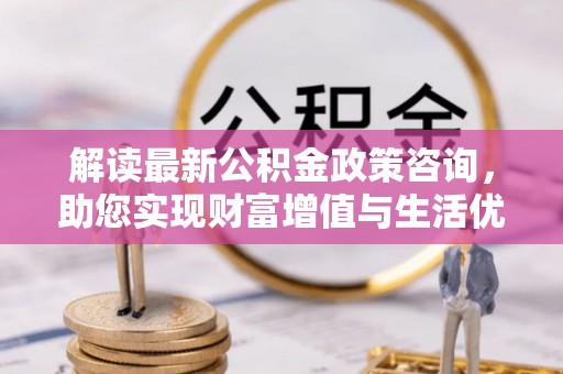 穆棱解读最新公积金政策咨询，助您实现财富增值与生活优化