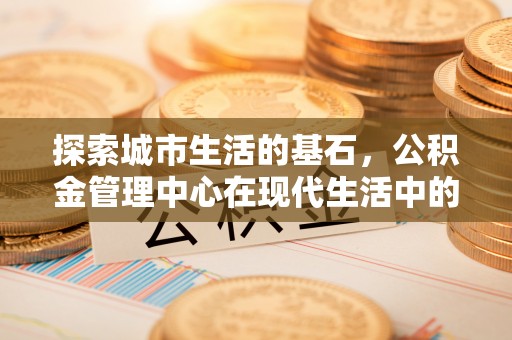穆棱探索城市生活的基石，公积金管理中心在现代生活中的重要角色