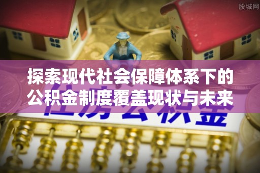 穆棱探索现代社会保障体系下的公积金制度覆盖现状与未来发展