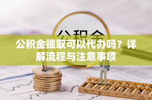 穆棱公积金提取可以代办吗？详解流程与注意事项