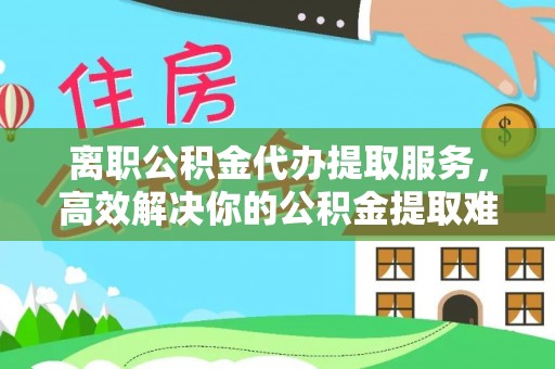 穆棱离职公积金代办提取服务，高效解决你的公积金提取难题