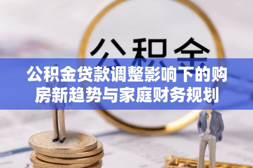 穆棱公积金贷款调整影响下的购房新趋势与家庭财务规划