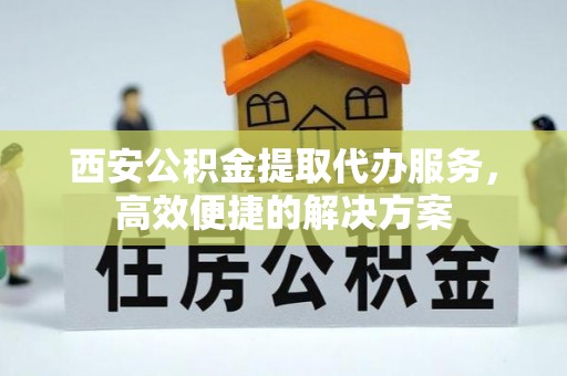 穆棱西安公积金提取代办服务，高效便捷的解决方案