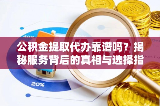 穆棱公积金提取代办靠谱吗？揭秘服务背后的真相与选择指南