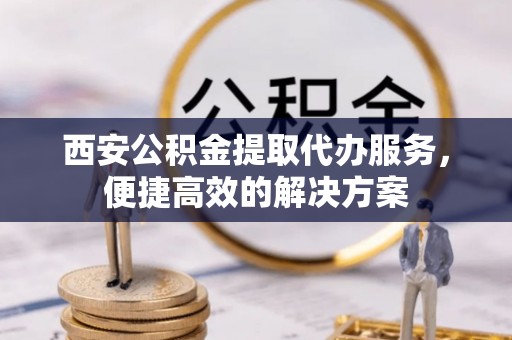 穆棱西安公积金提取代办服务，便捷高效的解决方案
