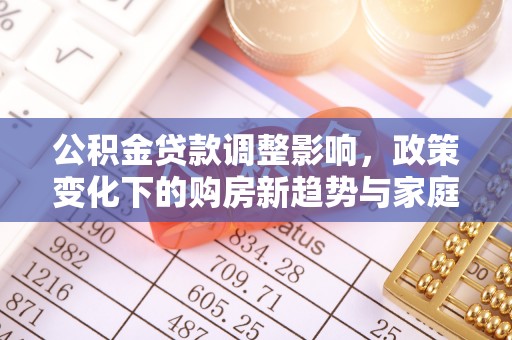 穆棱公积金贷款调整影响，政策变化下的购房新趋势与家庭财务规划