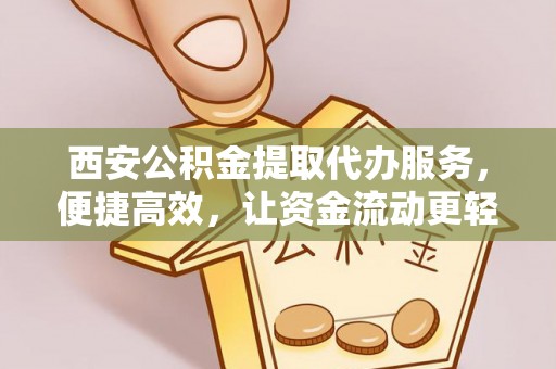 穆棱西安公积金提取代办服务，便捷高效，让资金流动更轻松