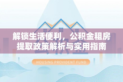 穆棱解锁生活便利，公积金租房提取政策解析与实用指南