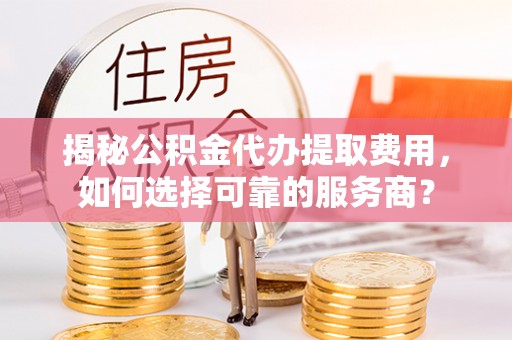 穆棱揭秘公积金代办提取费用，如何选择可靠的服务商？