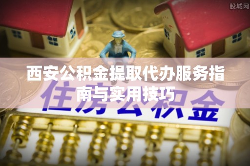 穆棱西安公积金提取代办服务指南与实用技巧