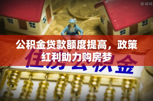 穆棱公积金贷款额度提高，政策红利助力购房梦