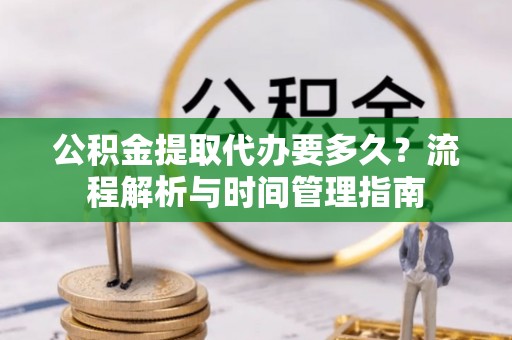 穆棱公积金提取代办要多久？流程解析与时间管理指南