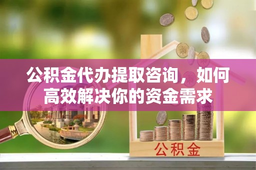 穆棱公积金代办提取咨询，如何高效解决你的资金需求