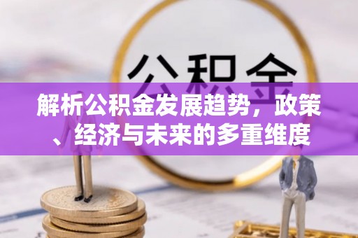 穆棱解析公积金发展趋势，政策、经济与未来的多重维度