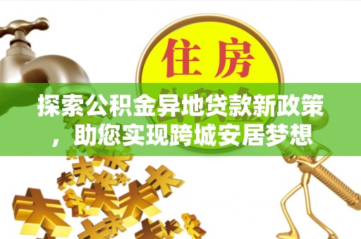 穆棱探索公积金异地贷款新政策，助您实现跨城安居梦想