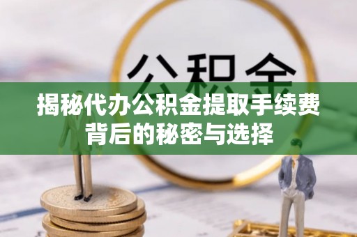 穆棱揭秘代办公积金提取手续费背后的秘密与选择