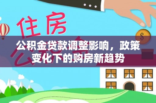 穆棱公积金贷款调整影响，政策变化下的购房新趋势