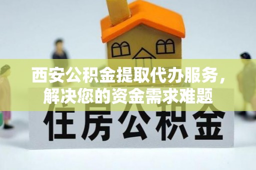 穆棱西安公积金提取代办服务，解决您的资金需求难题