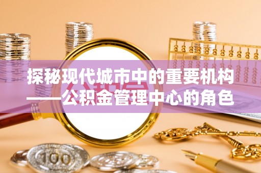 穆棱探秘现代城市中的重要机构——公积金管理中心的角色与使命