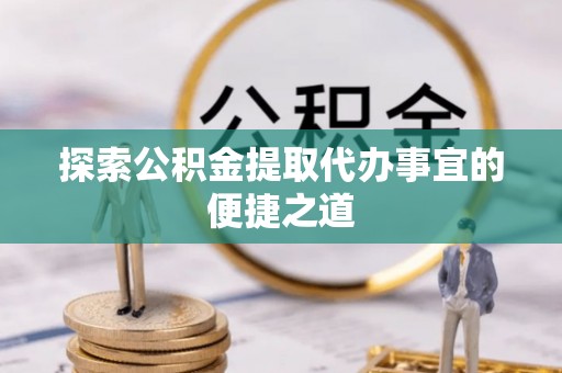穆棱探索公积金提取代办事宜的便捷之道