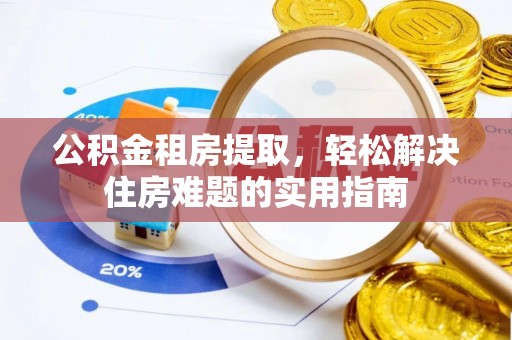 穆棱公积金租房提取，轻松解决住房难题的实用指南