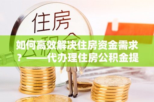 穆棱如何高效解决住房资金需求？——代办理住房公积金提取服务全解析