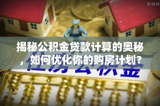 穆棱揭秘公积金贷款计算的奥秘，如何优化你的购房计划？
