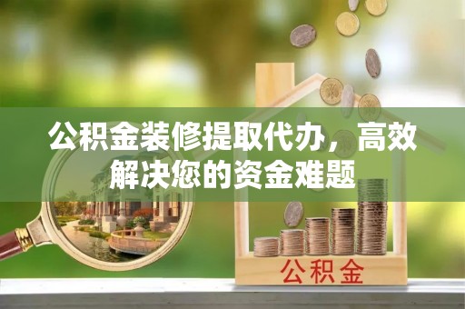 穆棱公积金装修提取代办，高效解决您的资金难题