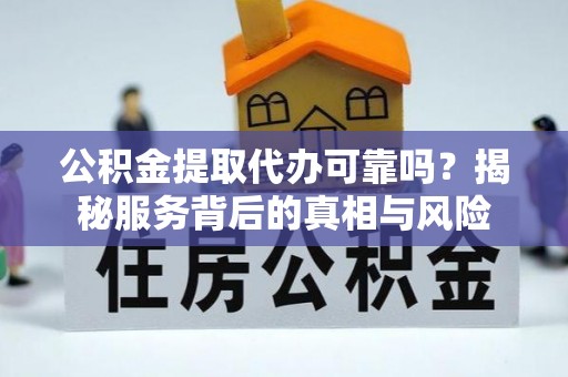 穆棱公积金提取代办可靠吗？揭秘服务背后的真相与风险