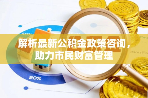 穆棱解析最新公积金政策咨询，助力市民财富管理