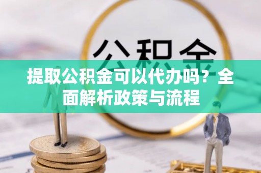 穆棱提取公积金可以代办吗？全面解析政策与流程