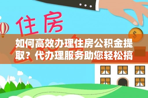 穆棱如何高效办理住房公积金提取？代办理服务助您轻松搞定