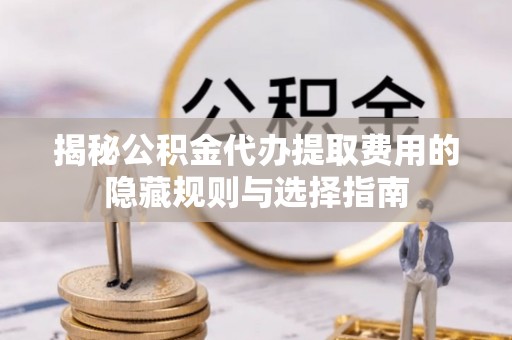 穆棱揭秘公积金代办提取费用的隐藏规则与选择指南