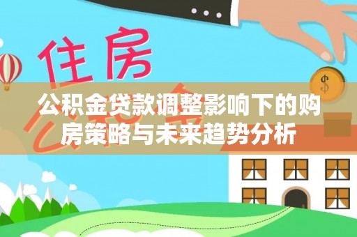 穆棱公积金贷款调整影响下的购房策略与未来趋势分析