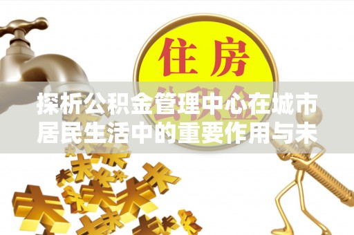 穆棱探析公积金管理中心在城市居民生活中的重要作用与未来发展趋势