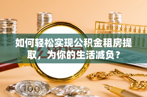穆棱如何轻松实现公积金租房提取，为你的生活减负？
