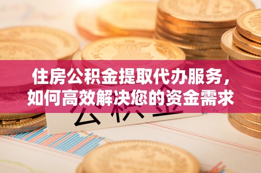 穆棱住房公积金提取代办服务，如何高效解决您的资金需求