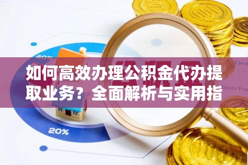 穆棱如何高效办理公积金代办提取业务？全面解析与实用指南