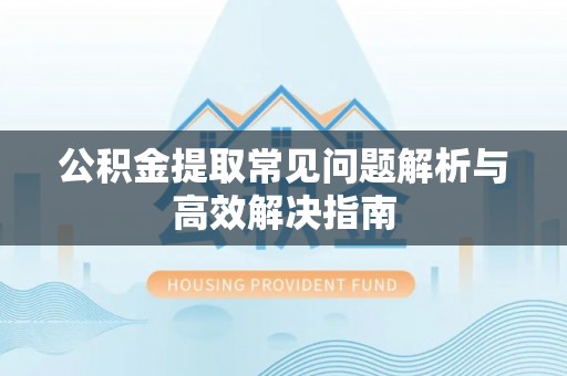 穆棱公积金提取常见问题解析与高效解决指南