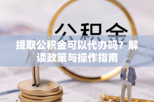 穆棱提取公积金可以代办吗？解读政策与操作指南