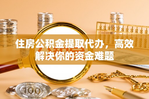 穆棱住房公积金提取代办，高效解决你的资金难题
