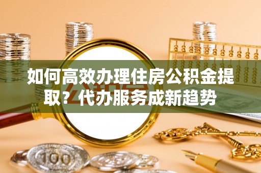 穆棱如何高效办理住房公积金提取？代办服务成新趋势